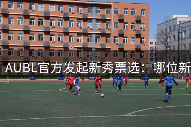 AUBL官方发起新秀票选：哪位新人表现最抢眼？